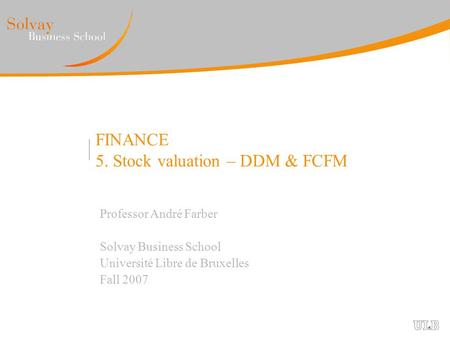 FINANCE 5. Stock valuation – DDM & FCFM Professor André Farber Solvay Business School Université Libre de Bruxelles Fall 2007.