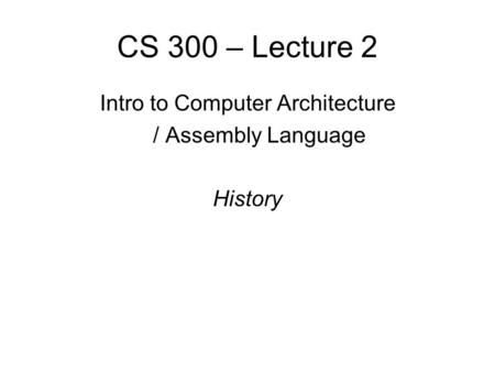 CS 300 – Lecture 2 Intro to Computer Architecture / Assembly Language History.