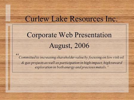 Curlew Lake Resources Inc. Corporate Web Presentation August, 2006 “ Committed to increasing shareholder value by focusing on low risk oil & gas projects.
