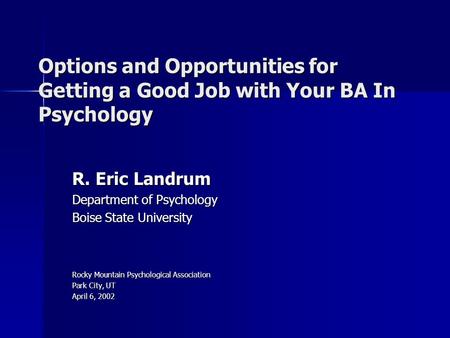 Options and Opportunities for Getting a Good Job with Your BA In Psychology R. Eric Landrum Department of Psychology Boise State University Rocky Mountain.