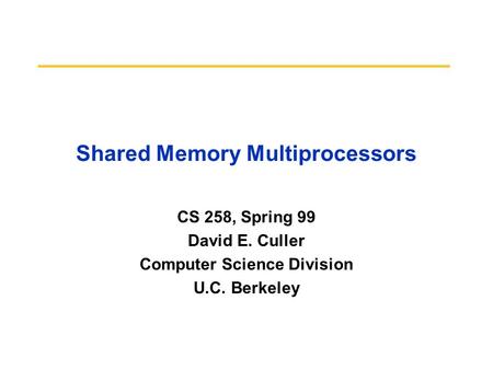 Shared Memory Multiprocessors CS 258, Spring 99 David E. Culler Computer Science Division U.C. Berkeley.
