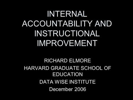 INTERNAL ACCOUNTABILITY AND INSTRUCTIONAL IMPROVEMENT RICHARD ELMORE HARVARD GRADUATE SCHOOL OF EDUCATION DATA WISE INSTITUTE December 2006.
