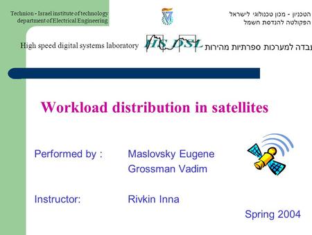 Workload distribution in satellites Performed by : Maslovsky Eugene Grossman Vadim Instructor:Rivkin Inna Spring 2004 המעבדה למערכות ספרתיות מהירות High.