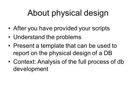 About physical design After you have provided your scripts Understand the problems Present a template that can be used to report on the physical design.