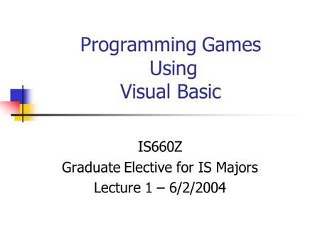 Programming Games Using Visual Basic IS660Z Graduate Elective for IS Majors Lecture 1 – 6/2/2004.