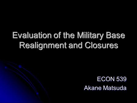 Evaluation of the Military Base Realignment and Closures ECON 539 Akane Matsuda.