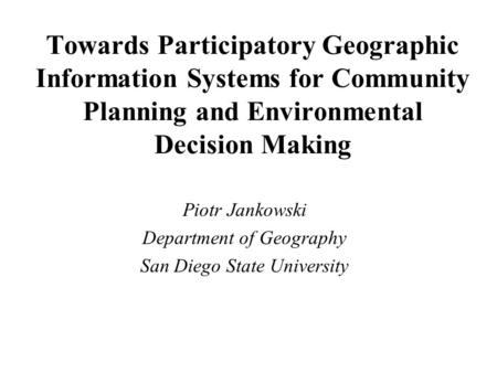 Towards Participatory Geographic Information Systems for Community Planning and Environmental Decision Making Piotr Jankowski Department of Geography San.