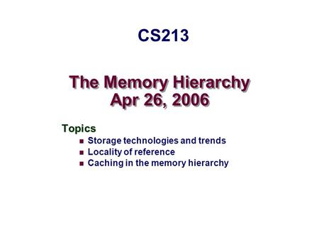 The Memory Hierarchy Apr 26, 2006 Topics Storage technologies and trends Locality of reference Caching in the memory hierarchy CS213.