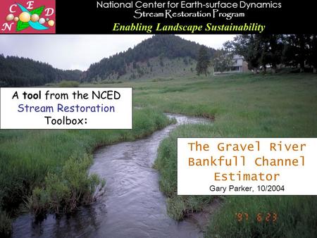 National Center for Earth-surface Dynamics Stream Restoration Program Enabling Landscape Sustainability 1 The Gravel River Bankfull Channel Estimator Gary.