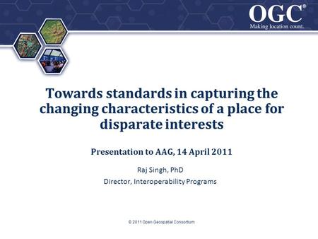 ® ® Towards standards in capturing the changing characteristics of a place for disparate interests Presentation to AAG, 14 April 2011 Raj Singh, PhD Director,
