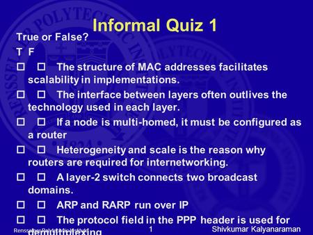 Shivkumar Kalyanaraman Rensselaer Polytechnic Institute 1 Informal Quiz 1 True or False? T F  The structure of MAC addresses facilitates scalability.