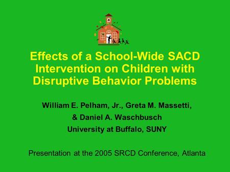 Effects of a School-Wide SACD Intervention on Children with Disruptive Behavior Problems William E. Pelham, Jr., Greta M. Massetti, & Daniel A. Waschbusch.