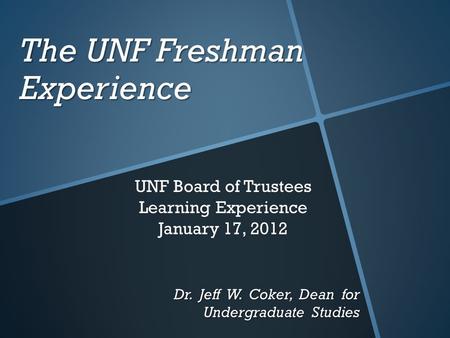 The UNF Freshman Experience Dr. Jeff W. Coker, Dean for Undergraduate Studies UNF Board of Trustees Learning Experience January 17, 2012.