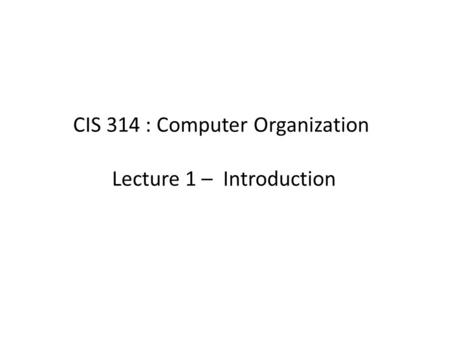 CIS 314 : Computer Organization Lecture 1 – Introduction.