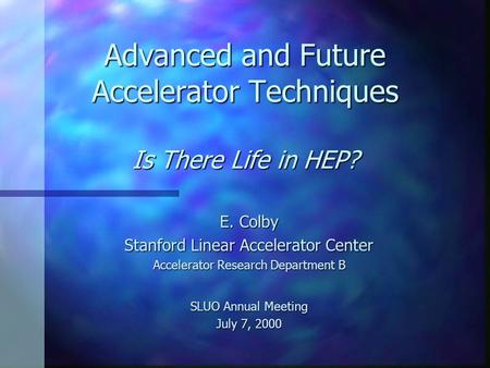 Advanced and Future Accelerator Techniques Is There Life in HEP? E. Colby Stanford Linear Accelerator Center Accelerator Research Department B SLUO Annual.