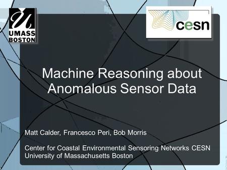 Machine Reasoning about Anomalous Sensor Data Matt Calder, Francesco Peri, Bob Morris Center for Coastal Environmental Sensoring Networks CESN University.