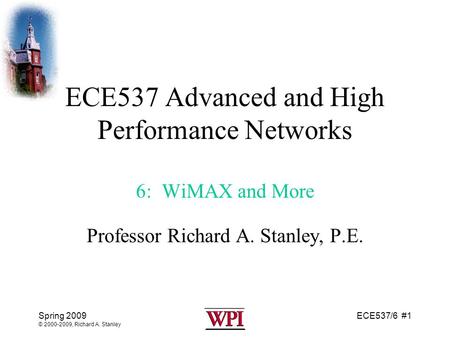 ECE537/6 #1Spring 2009 © 2000-2009, Richard A. Stanley ECE537 Advanced and High Performance Networks 6: WiMAX and More Professor Richard A. Stanley, P.E.