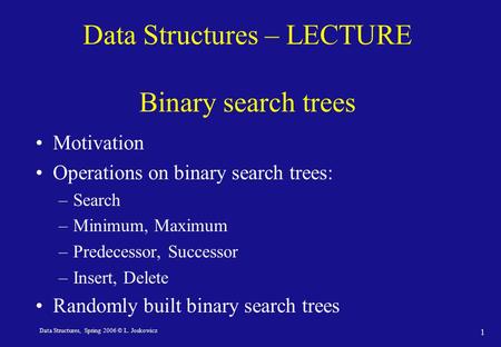 Data Structures, Spring 2006 © L. Joskowicz 1 Data Structures – LECTURE Binary search trees Motivation Operations on binary search trees: –Search –Minimum,