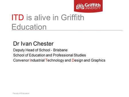 Faculty of Education ITD is alive in Griffith Education Dr Ivan Chester Deputy Head of School - Brisbane School of Education and Professional Studies Convenor.