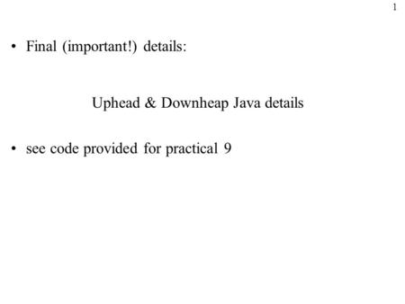 1 Final (important!) details: Uphead & Downheap Java details see code provided for practical 9.