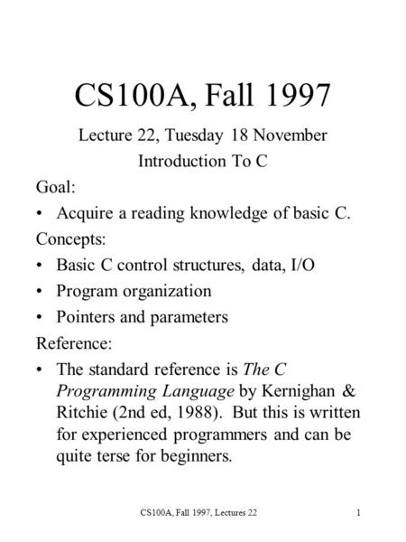 CS100A, Fall 1997, Lectures 221 CS100A, Fall 1997 Lecture 22, Tuesday 18 November Introduction To C Goal: Acquire a reading knowledge of basic C. Concepts: