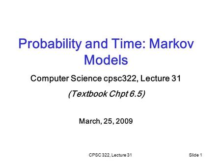 CPSC 322, Lecture 31Slide 1 Probability and Time: Markov Models Computer Science cpsc322, Lecture 31 (Textbook Chpt 6.5) March, 25, 2009.