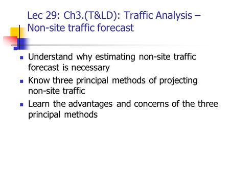 Lec 29: Ch3.(T&LD): Traffic Analysis – Non-site traffic forecast Understand why estimating non-site traffic forecast is necessary Know three principal.