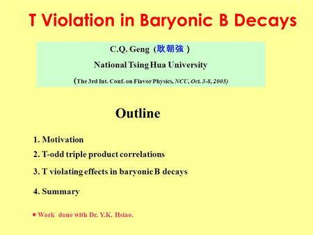 C.Q. Geng ( 耿朝強） National Tsing Hua University ( The 3rd Int. Conf. on Flavor Physics, NCU, Oct. 3-8, 2005) T Violation in Baryonic B Decays Outline 1.
