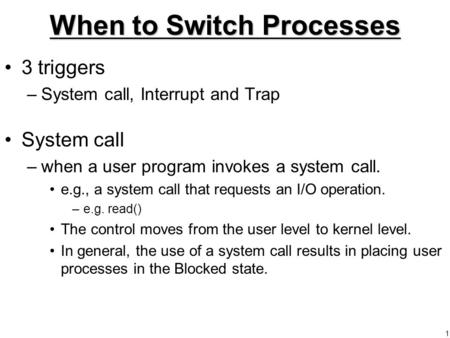 1 When to Switch Processes 3 triggers –System call, Interrupt and Trap System call –when a user program invokes a system call. e.g., a system call that.