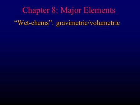 Chapter 8: Major Elements “Wet-chems”: gravimetric/volumetric.