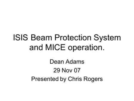 ISIS Beam Protection System and MICE operation. Dean Adams 29 Nov 07 Presented by Chris Rogers.