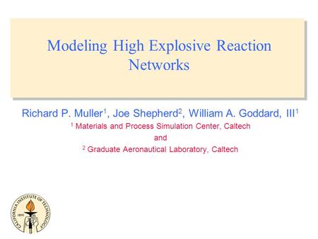 Modeling High Explosive Reaction Networks Richard P. Muller 1, Joe Shepherd 2, William A. Goddard, III 1 1 Materials and Process Simulation Center, Caltech.