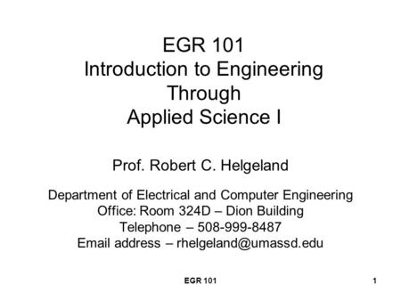 EGR 1011 EGR 101 Introduction to Engineering Through Applied Science I Prof. Robert C. Helgeland Department of Electrical and Computer Engineering Office: