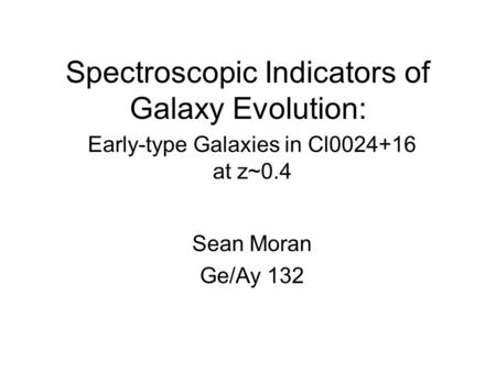 Spectroscopic Indicators of Galaxy Evolution: Early-type Galaxies in Cl0024+16 at z~0.4 Sean Moran Ge/Ay 132.