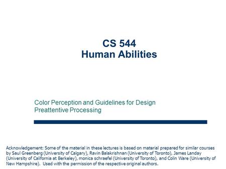 1 CS 544 Human Abilities Color Perception and Guidelines for Design Preattentive Processing Acknowledgement: Some of the material in these lectures is.