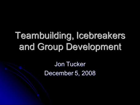 Teambuilding, Icebreakers and Group Development Jon Tucker December 5, 2008.