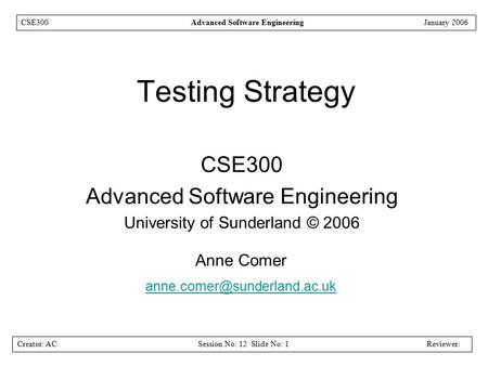 Creator: ACSession No: 12 Slide No: 1Reviewer: CSE300Advanced Software EngineeringJanuary 2006 Testing Strategy CSE300 Advanced Software Engineering University.