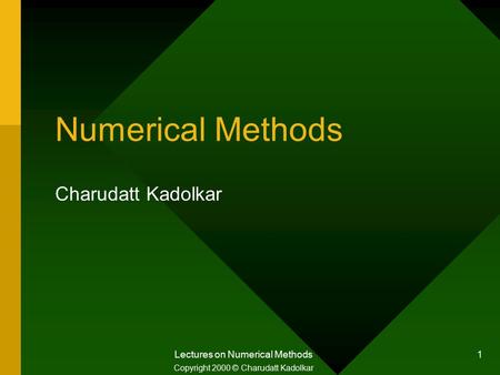 Lectures on Numerical Methods 1 Numerical Methods Charudatt Kadolkar Copyright 2000 © Charudatt Kadolkar.