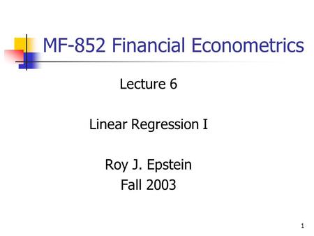 1 MF-852 Financial Econometrics Lecture 6 Linear Regression I Roy J. Epstein Fall 2003.