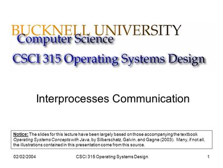02/02/2004CSCI 315 Operating Systems Design1 Interprocesses Communication Notice: The slides for this lecture have been largely based on those accompanying.