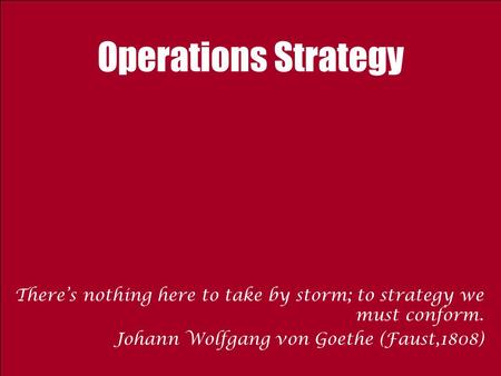 Operations Strategy There’s nothing here to take by storm; to strategy we must conform. Johann Wolfgang von Goethe (Faust,1808)