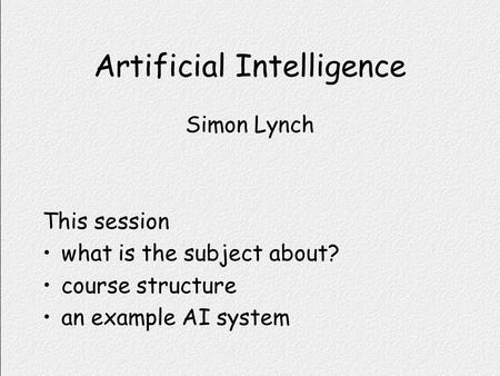 Artificial Intelligence Simon Lynch This session what is the subject about? course structure an example AI system.