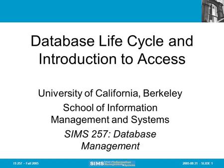 2005-08-31 - SLIDE 1IS 257 – Fall 2005 Database Life Cycle and Introduction to Access University of California, Berkeley School of Information Management.