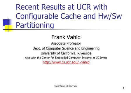 Frank Vahid, UC Riverside 1 Recent Results at UCR with Configurable Cache and Hw/Sw Partitioning Frank Vahid Associate Professor Dept. of Computer Science.