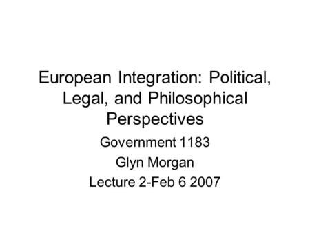European Integration: Political, Legal, and Philosophical Perspectives Government 1183 Glyn Morgan Lecture 2-Feb 6 2007.