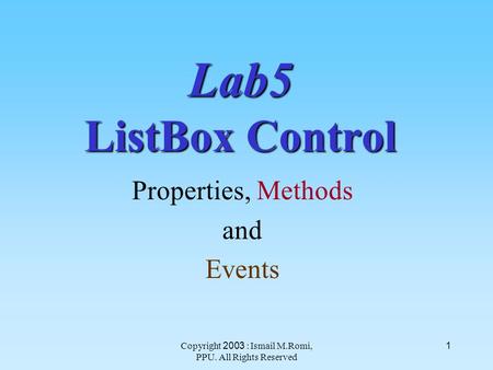Copyright 2003 : Ismail M.Romi, PPU. All Rights Reserved 1 Lab5 ListBox Control Properties, Methods and Events.