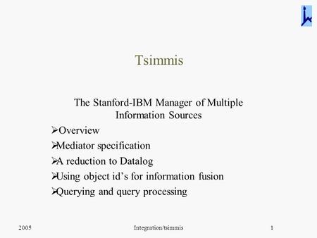 2005Integration/tsimmis1 Tsimmis The Stanford-IBM Manager of Multiple Information Sources  Overview  Mediator specification  A reduction to Datalog.