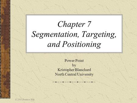 © 2005 Prentice Hall7-1 Chapter 7 Segmentation, Targeting, and Positioning Power Point by Kristopher Blanchard North Central University.