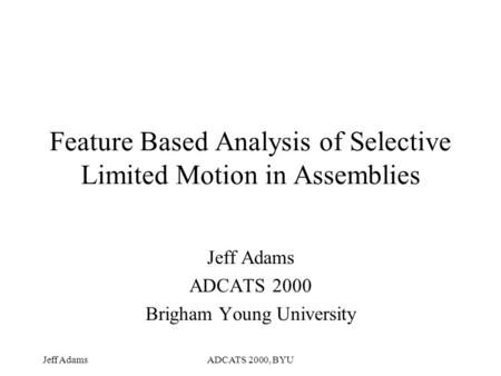 Jeff AdamsADCATS 2000, BYU Feature Based Analysis of Selective Limited Motion in Assemblies Jeff Adams ADCATS 2000 Brigham Young University.