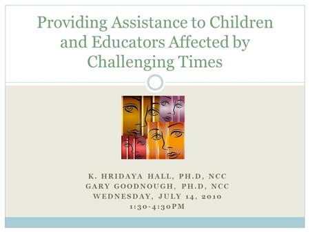 K. HRIDAYA HALL, PH.D, NCC GARY GOODNOUGH, PH.D, NCC WEDNESDAY, JULY 14, 2010 1:30-4:30PM Providing Assistance to Children and Educators Affected by Challenging.